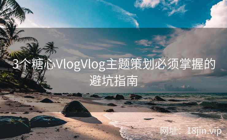 3个糖心VlogVlog主题策划必须掌握的避坑指南