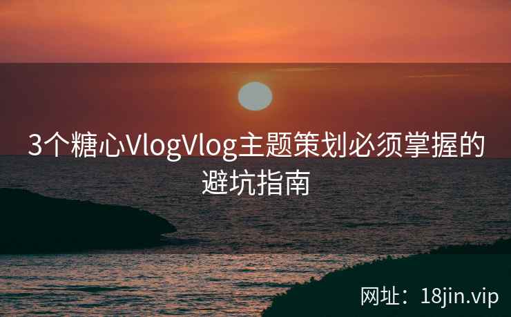 3个糖心VlogVlog主题策划必须掌握的避坑指南