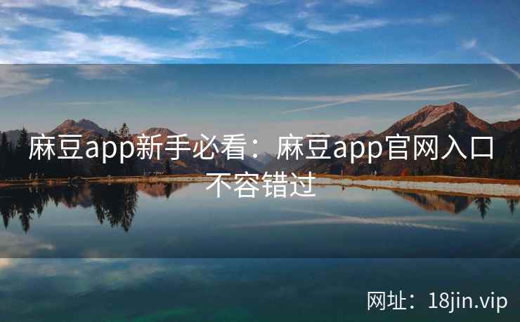 麻豆app新手必看：麻豆app官网入口不容错过