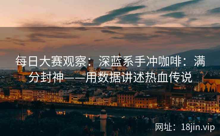 每日大赛观察：深蓝系手冲咖啡：满分封神——用数据讲述热血传说