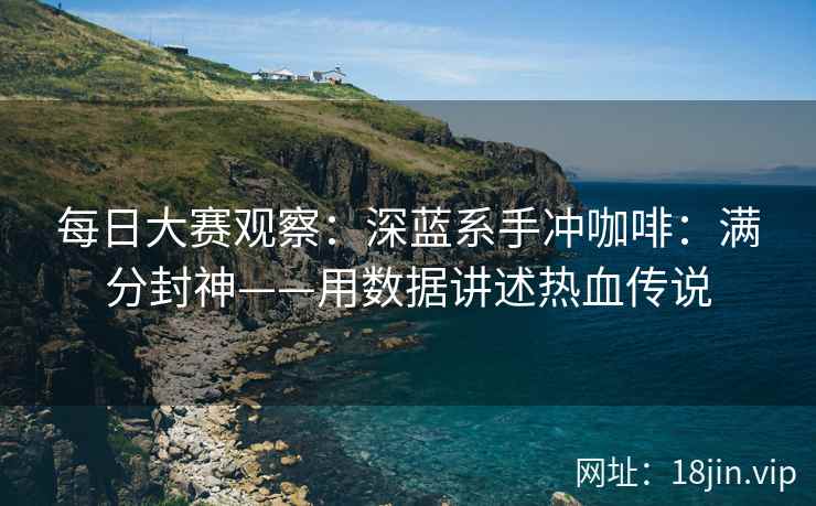 每日大赛观察：深蓝系手冲咖啡：满分封神——用数据讲述热血传说