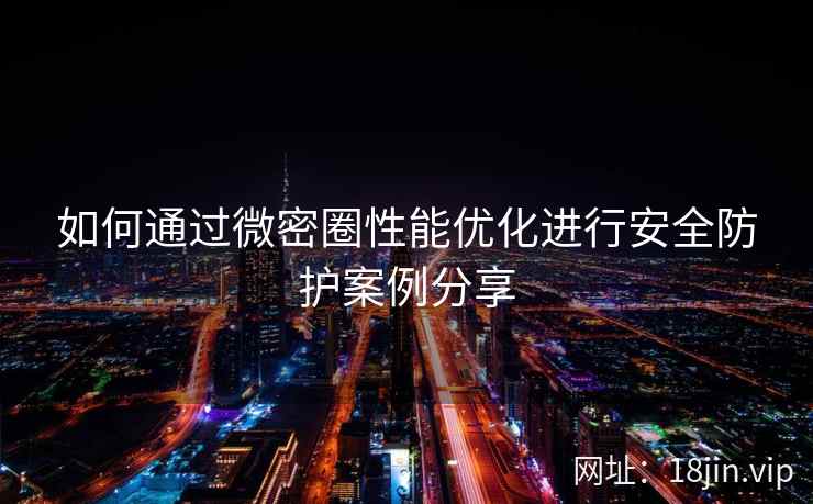 如何通过微密圈性能优化进行安全防护案例分享