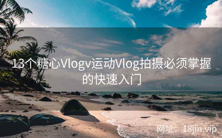 13个糖心Vlogv运动Vlog拍摄必须掌握的快速入门