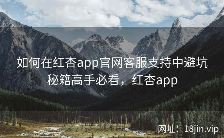 如何在红杏app官网客服支持中避坑秘籍高手必看，红杏app