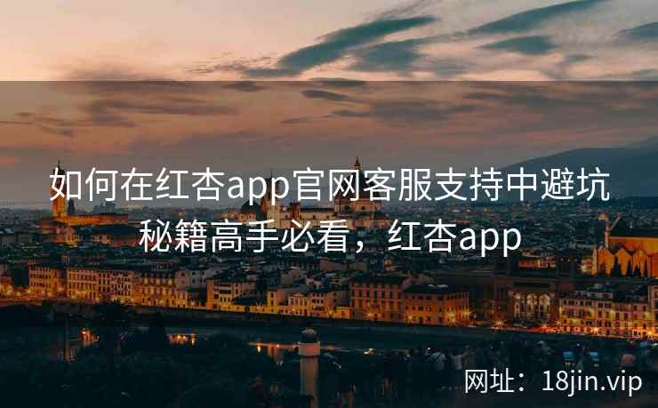如何在红杏app官网客服支持中避坑秘籍高手必看，红杏app