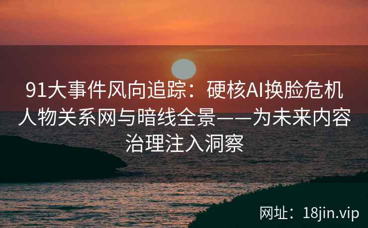 91大事件风向追踪：硬核AI换脸危机人物关系网与暗线全景——为未来内容治理注入洞察