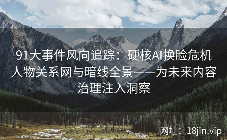 91大事件风向追踪：硬核AI换脸危机人物关系网与暗线全景——为未来内容治理注入洞察