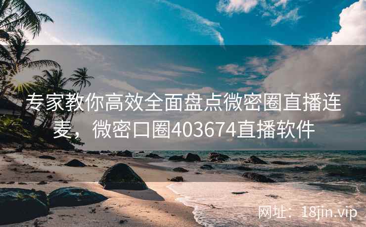 专家教你高效全面盘点微密圈直播连麦，微密口圈403674直播软件