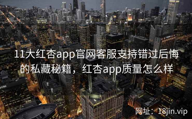 11大红杏app官网客服支持错过后悔的私藏秘籍，红杏app质量怎么样