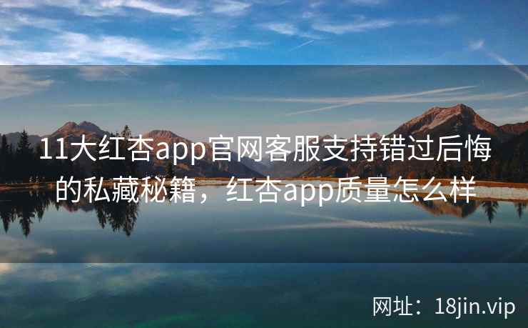 11大红杏app官网客服支持错过后悔的私藏秘籍，红杏app质量怎么样