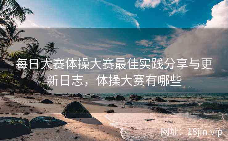 每日大赛体操大赛最佳实践分享与更新日志，体操大赛有哪些