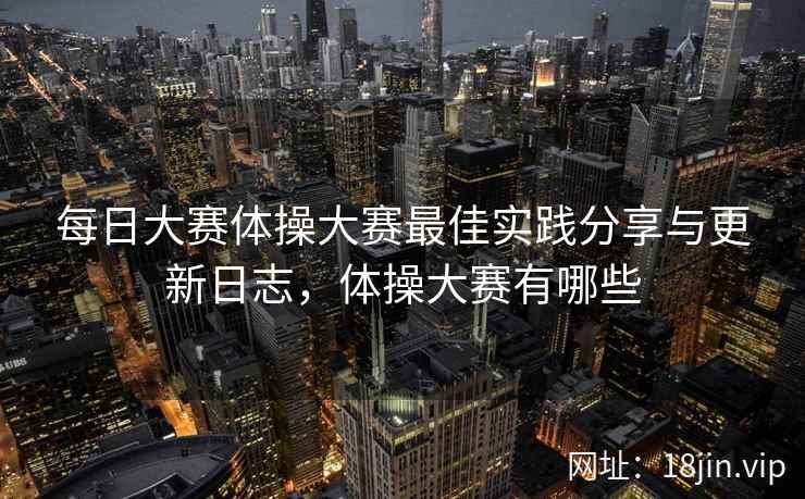 每日大赛体操大赛最佳实践分享与更新日志，体操大赛有哪些