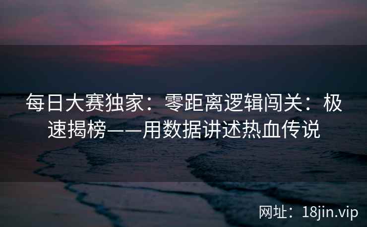 每日大赛独家：零距离逻辑闯关：极速揭榜——用数据讲述热血传说