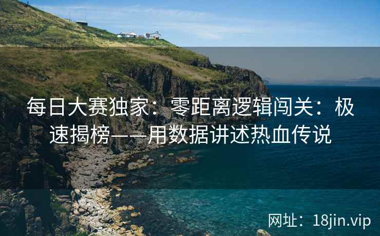 每日大赛独家：零距离逻辑闯关：极速揭榜——用数据讲述热血传说