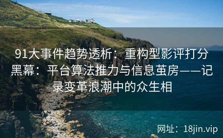 91大事件趋势透析：重构型影评打分黑幕：平台算法推力与信息茧房——记录变革浪潮中的众生相