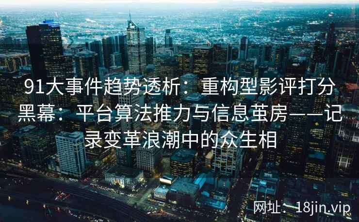 91大事件趋势透析：重构型影评打分黑幕：平台算法推力与信息茧房——记录变革浪潮中的众生相