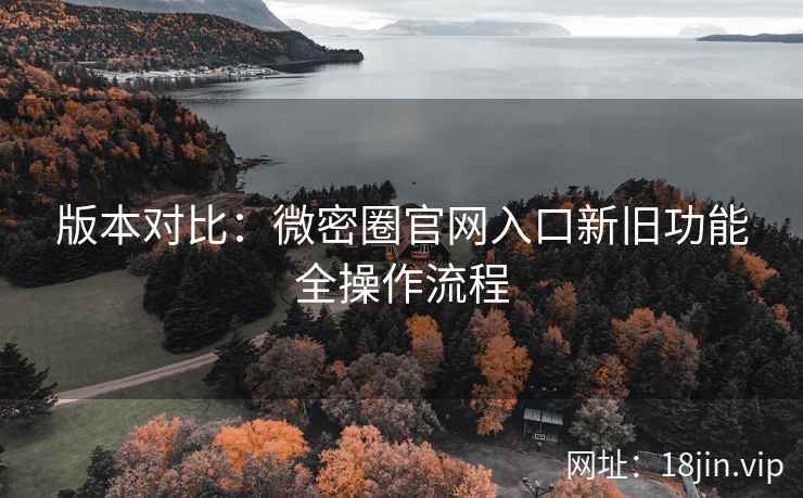 版本对比：微密圈官网入口新旧功能全操作流程