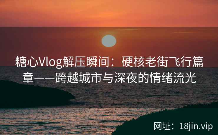 糖心Vlog解压瞬间：硬核老街飞行篇章——跨越城市与深夜的情绪流光