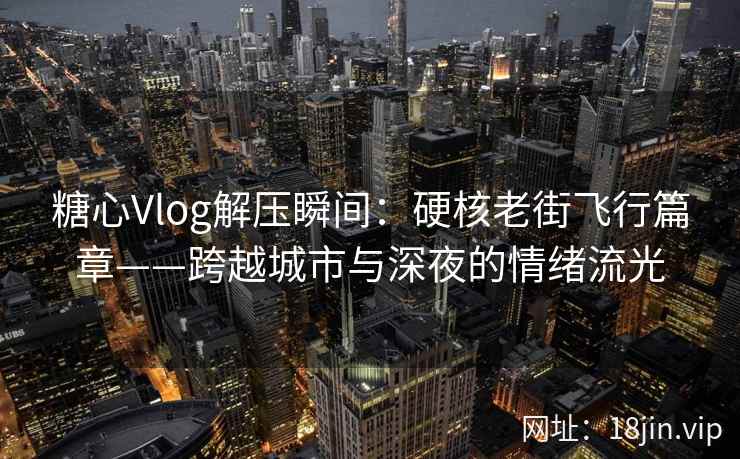 糖心Vlog解压瞬间：硬核老街飞行篇章——跨越城市与深夜的情绪流光
