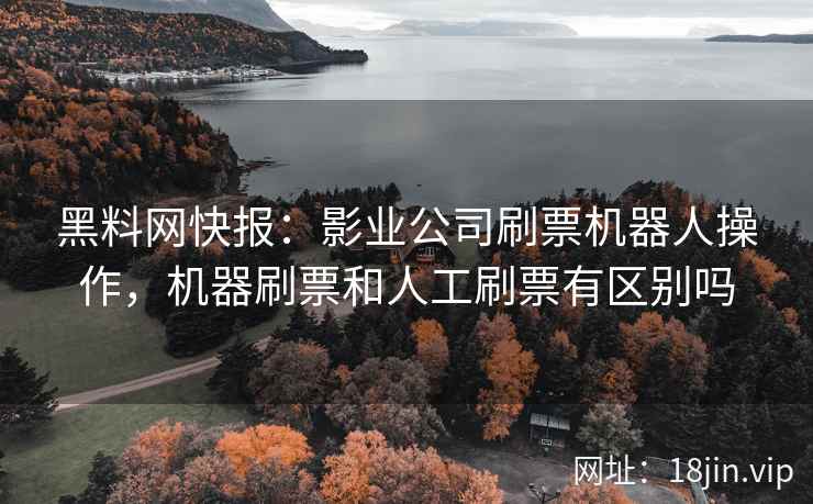 黑料网快报：影业公司刷票机器人操作，机器刷票和人工刷票有区别吗