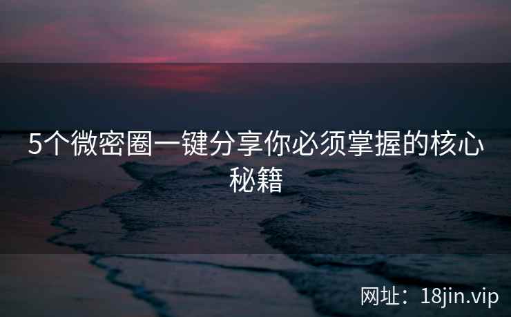 5个微密圈一键分享你必须掌握的核心秘籍