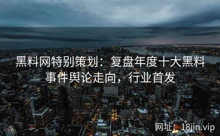 黑料网特别策划：复盘年度十大黑料事件舆论走向，行业首发