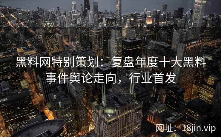 黑料网特别策划：复盘年度十大黑料事件舆论走向，行业首发