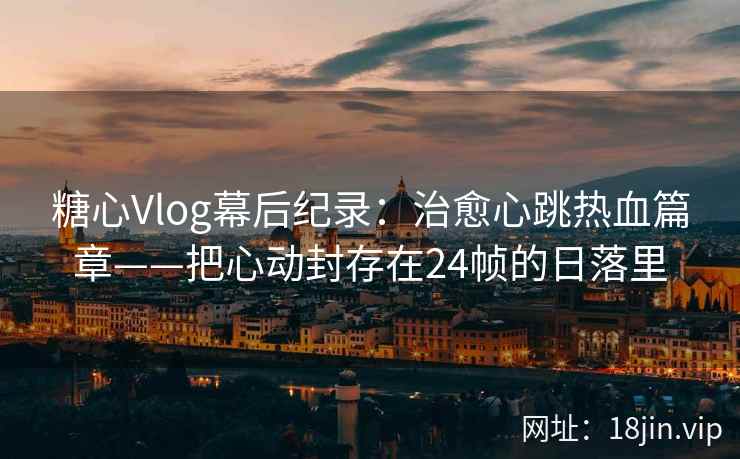糖心Vlog幕后纪录：治愈心跳热血篇章——把心动封存在24帧的日落里