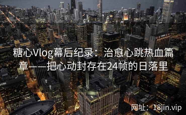糖心Vlog幕后纪录：治愈心跳热血篇章——把心动封存在24帧的日落里