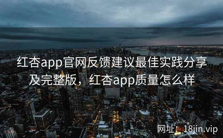 红杏app官网反馈建议最佳实践分享及完整版，红杏app质量怎么样  第2张