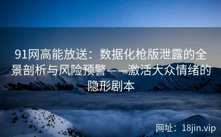 91网高能放送：数据化枪版泄露的全景剖析与风险预警——激活大众情绪的隐形剧本