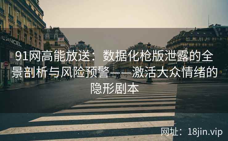 91网高能放送：数据化枪版泄露的全景剖析与风险预警——激活大众情绪的隐形剧本