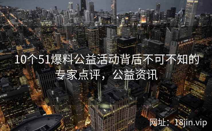 10个51爆料公益活动背后不可不知的专家点评，公益资讯