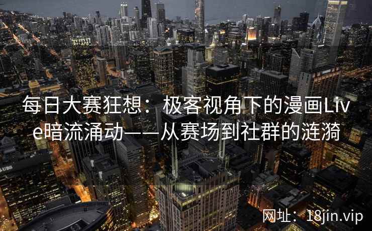 每日大赛狂想：极客视角下的漫画Live暗流涌动——从赛场到社群的涟漪  第2张