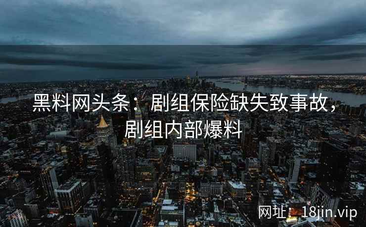 黑料网头条：剧组保险缺失致事故，剧组内部爆料