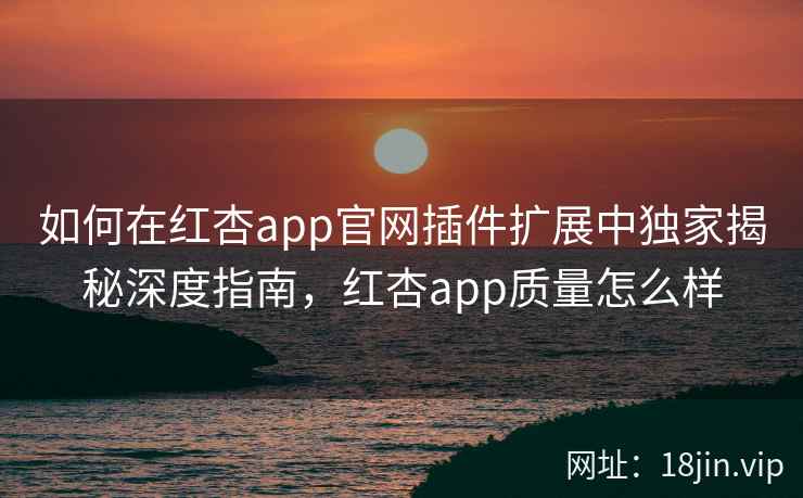 如何在红杏app官网插件扩展中独家揭秘深度指南，红杏app质量怎么样