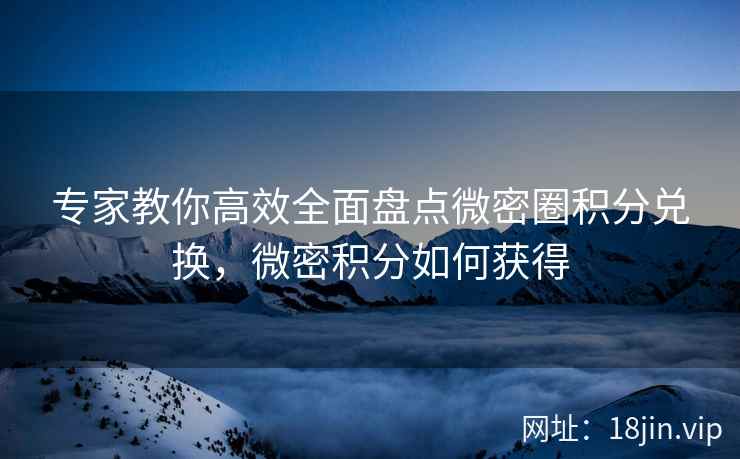 专家教你高效全面盘点微密圈积分兑换，微密积分如何获得