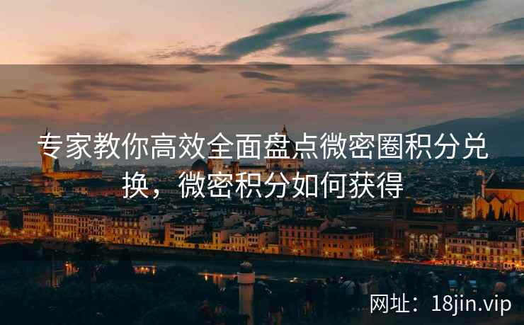 专家教你高效全面盘点微密圈积分兑换，微密积分如何获得