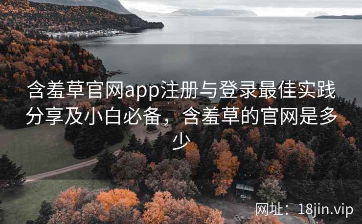 含羞草官网app注册与登录最佳实践分享及小白必备，含羞草的官网是多少