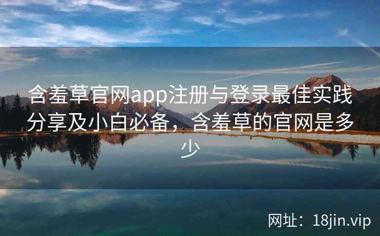 含羞草官网app注册与登录最佳实践分享及小白必备，含羞草的官网是多少
