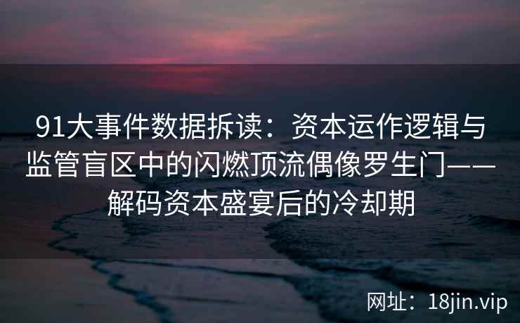91大事件数据拆读：资本运作逻辑与监管盲区中的闪燃顶流偶像罗生门——解码资本盛宴后的冷却期