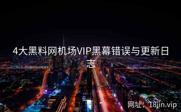 4大黑料网机场VIP黑幕错误与更新日志