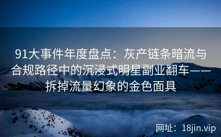 91大事件年度盘点：灰产链条暗流与合规路径中的沉浸式明星副业翻车——拆掉流量幻象的金色面具