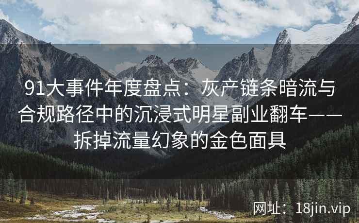 91大事件年度盘点：灰产链条暗流与合规路径中的沉浸式明星副业翻车——拆掉流量幻象的金色面具