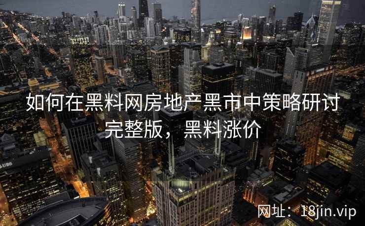 如何在黑料网房地产黑市中策略研讨完整版，黑料涨价