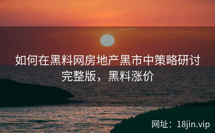 如何在黑料网房地产黑市中策略研讨完整版，黑料涨价