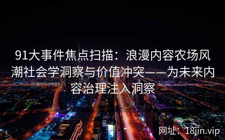 91大事件焦点扫描：浪漫内容农场风潮社会学洞察与价值冲突——为未来内容治理注入洞察