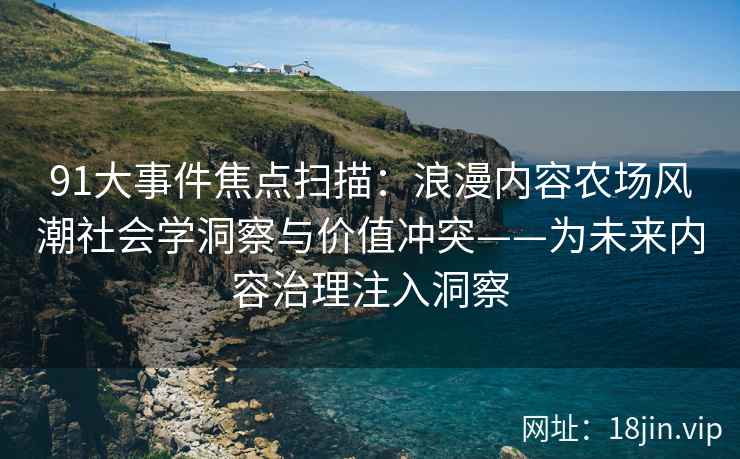 91大事件焦点扫描：浪漫内容农场风潮社会学洞察与价值冲突——为未来内容治理注入洞察  第2张