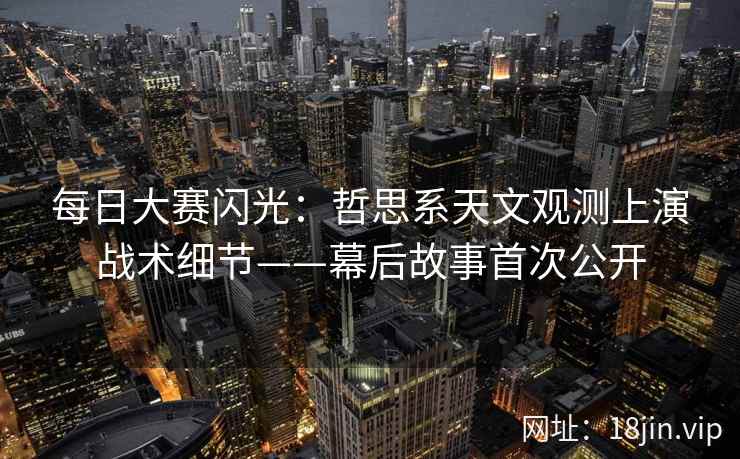 每日大赛闪光：哲思系天文观测上演战术细节——幕后故事首次公开