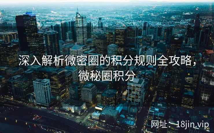 深入解析微密圈的积分规则全攻略，微秘圈积分